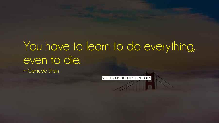 Gertrude Stein Quotes: You have to learn to do everything, even to die.
