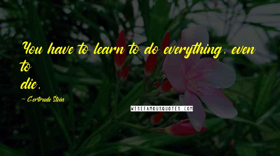 Gertrude Stein Quotes: You have to learn to do everything, even to die.