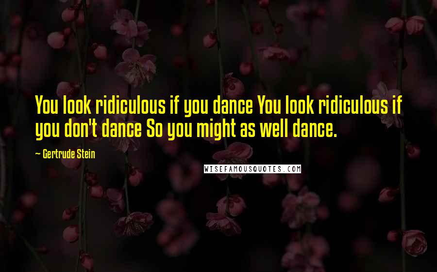 Gertrude Stein Quotes: You look ridiculous if you dance You look ridiculous if you don't dance So you might as well dance.