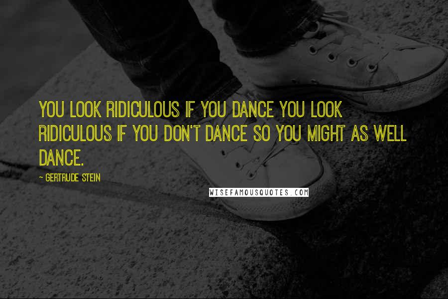 Gertrude Stein Quotes: You look ridiculous if you dance You look ridiculous if you don't dance So you might as well dance.