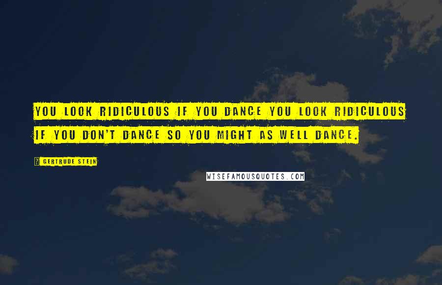 Gertrude Stein Quotes: You look ridiculous if you dance You look ridiculous if you don't dance So you might as well dance.