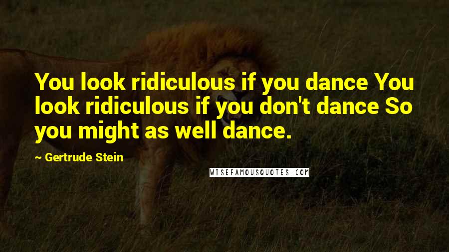 Gertrude Stein Quotes: You look ridiculous if you dance You look ridiculous if you don't dance So you might as well dance.
