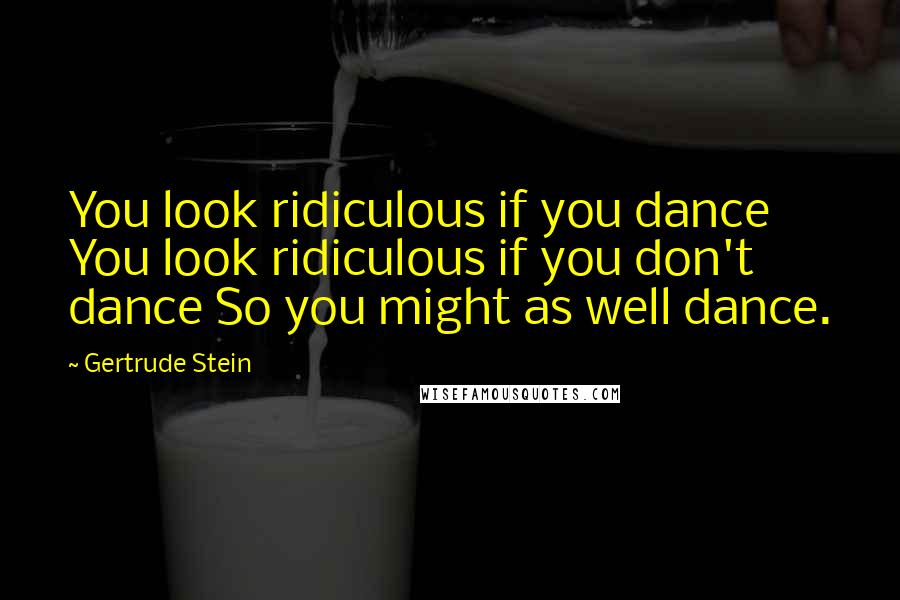 Gertrude Stein Quotes: You look ridiculous if you dance You look ridiculous if you don't dance So you might as well dance.