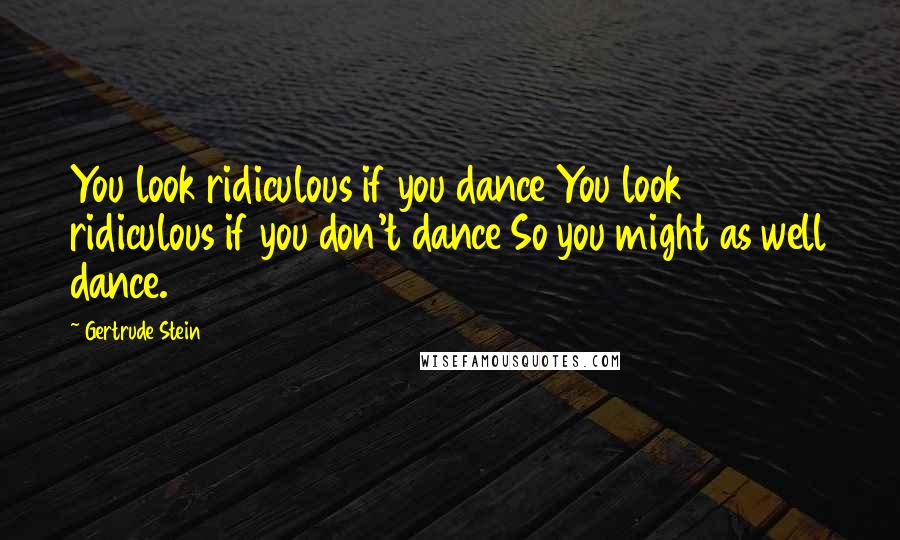 Gertrude Stein Quotes: You look ridiculous if you dance You look ridiculous if you don't dance So you might as well dance.