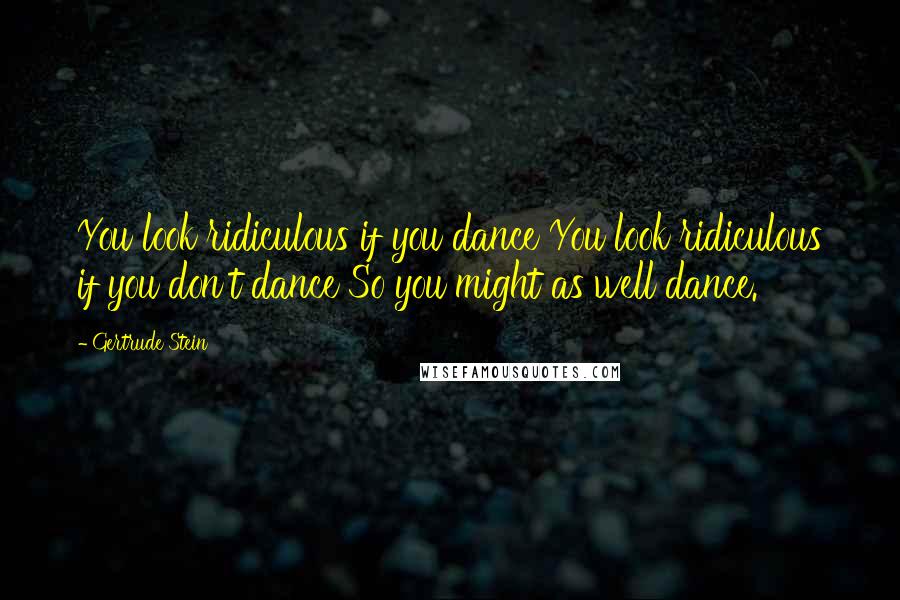 Gertrude Stein Quotes: You look ridiculous if you dance You look ridiculous if you don't dance So you might as well dance.