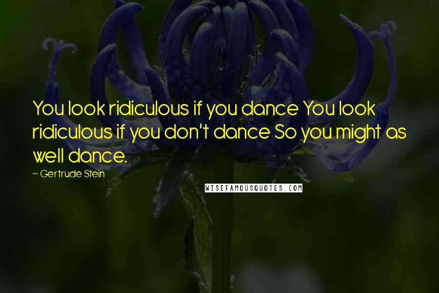 Gertrude Stein Quotes: You look ridiculous if you dance You look ridiculous if you don't dance So you might as well dance.