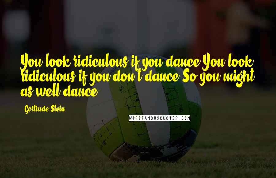 Gertrude Stein Quotes: You look ridiculous if you dance You look ridiculous if you don't dance So you might as well dance.