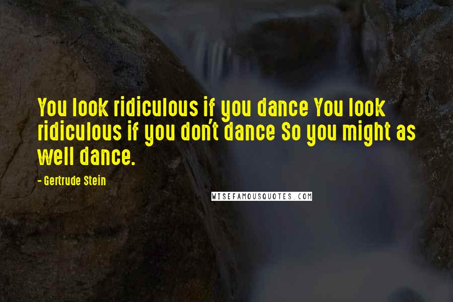 Gertrude Stein Quotes: You look ridiculous if you dance You look ridiculous if you don't dance So you might as well dance.
