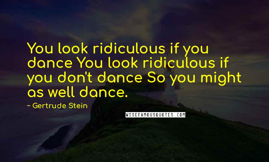 Gertrude Stein Quotes: You look ridiculous if you dance You look ridiculous if you don't dance So you might as well dance.