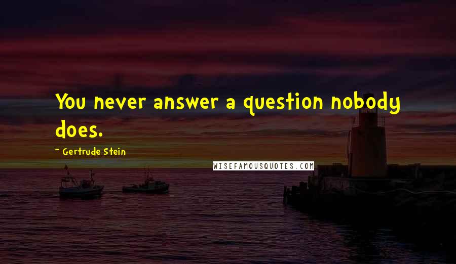 Gertrude Stein Quotes: You never answer a question nobody does.