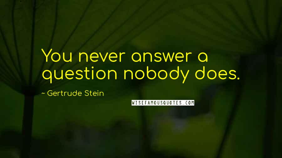 Gertrude Stein Quotes: You never answer a question nobody does.