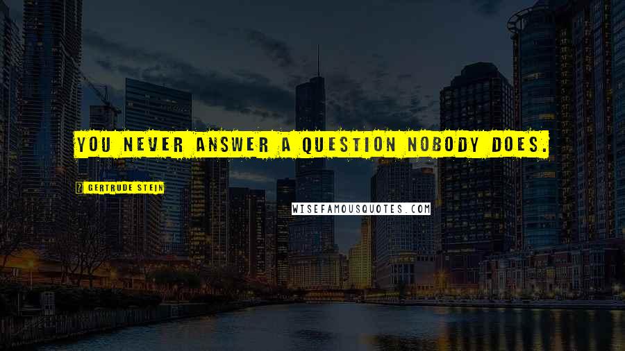 Gertrude Stein Quotes: You never answer a question nobody does.