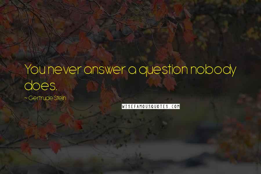 Gertrude Stein Quotes: You never answer a question nobody does.