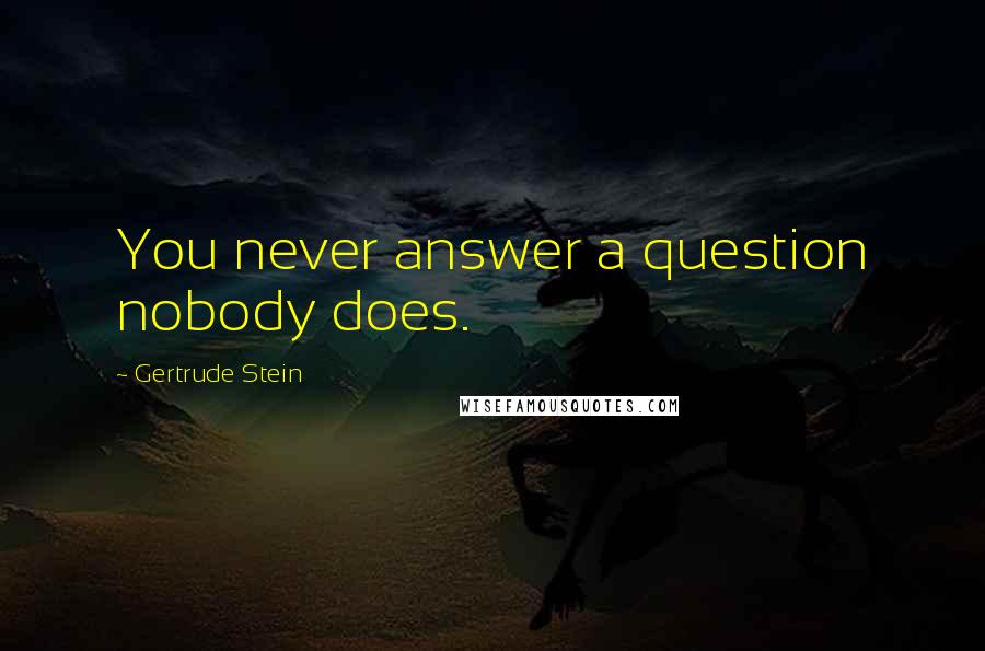 Gertrude Stein Quotes: You never answer a question nobody does.