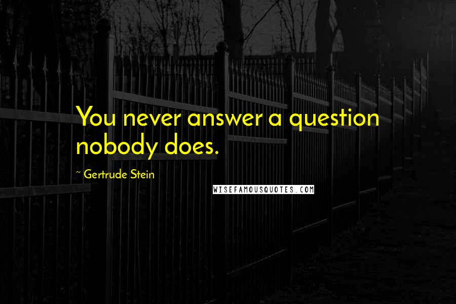 Gertrude Stein Quotes: You never answer a question nobody does.