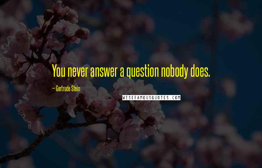 Gertrude Stein Quotes: You never answer a question nobody does.