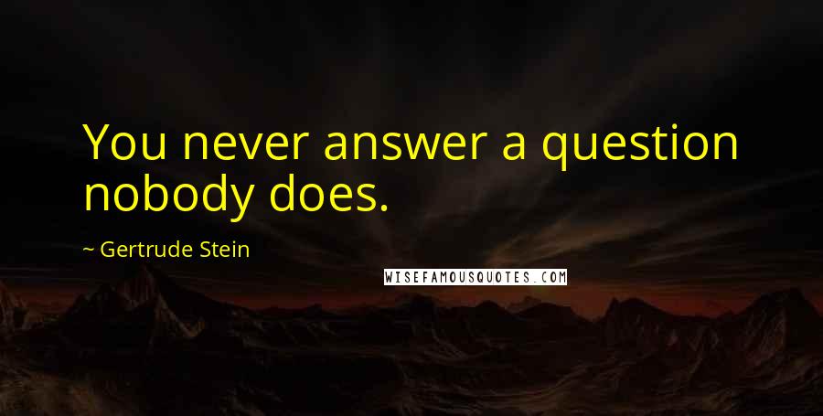 Gertrude Stein Quotes: You never answer a question nobody does.