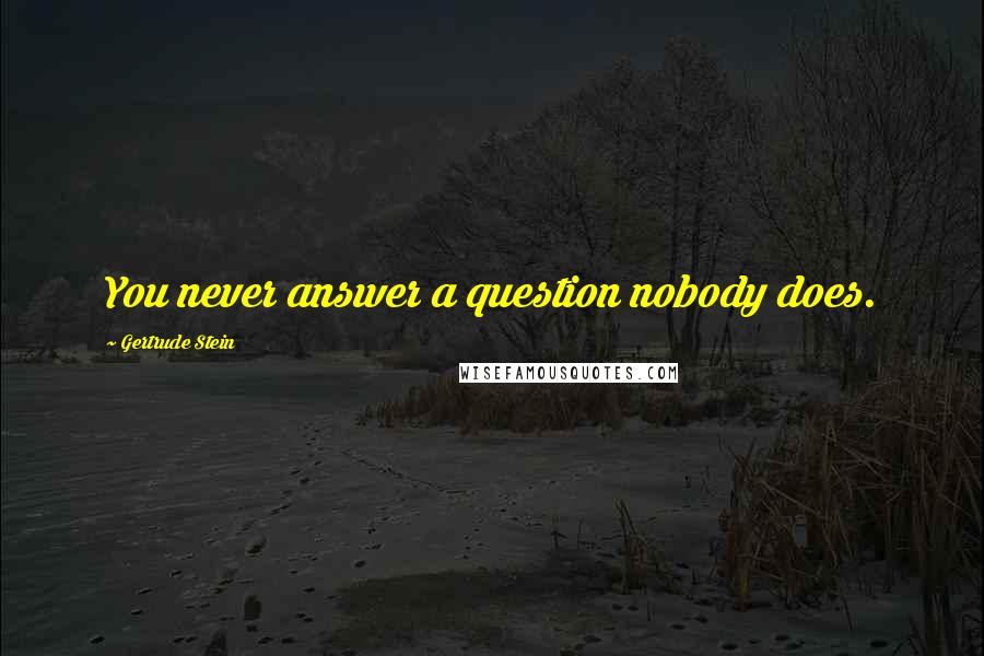 Gertrude Stein Quotes: You never answer a question nobody does.