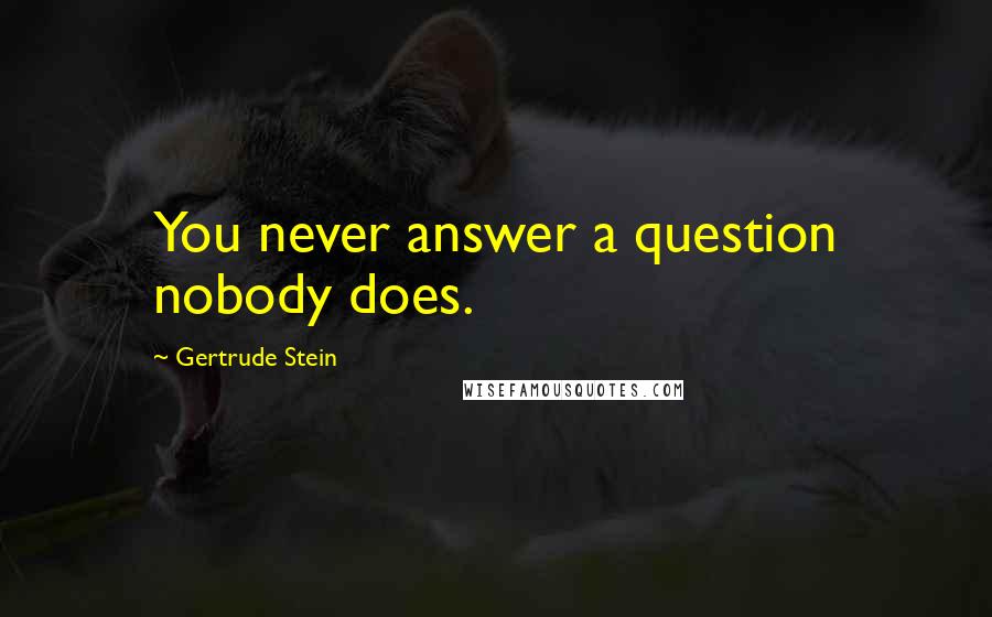 Gertrude Stein Quotes: You never answer a question nobody does.