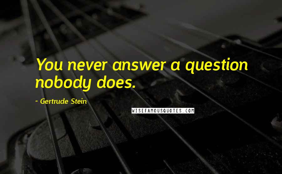 Gertrude Stein Quotes: You never answer a question nobody does.