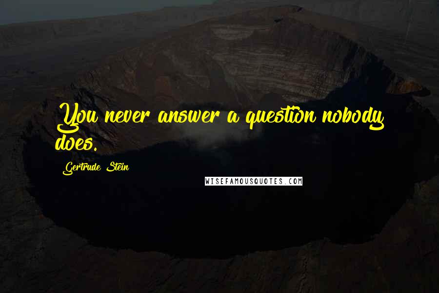 Gertrude Stein Quotes: You never answer a question nobody does.