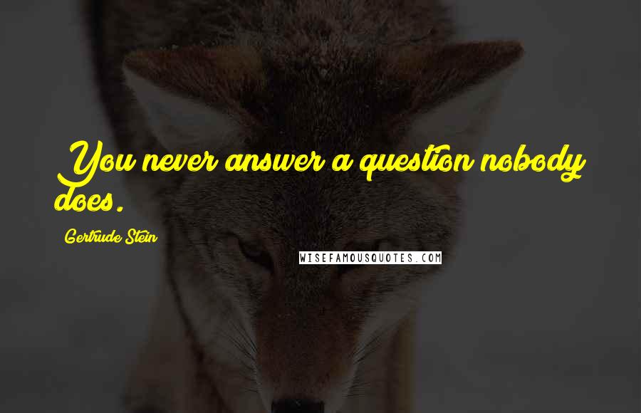 Gertrude Stein Quotes: You never answer a question nobody does.