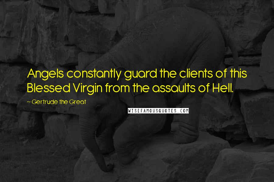 Gertrude The Great Quotes: Angels constantly guard the clients of this Blessed Virgin from the assaults of Hell.