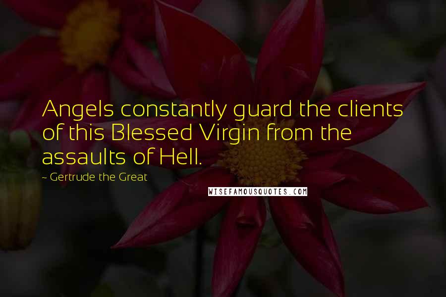 Gertrude The Great Quotes: Angels constantly guard the clients of this Blessed Virgin from the assaults of Hell.