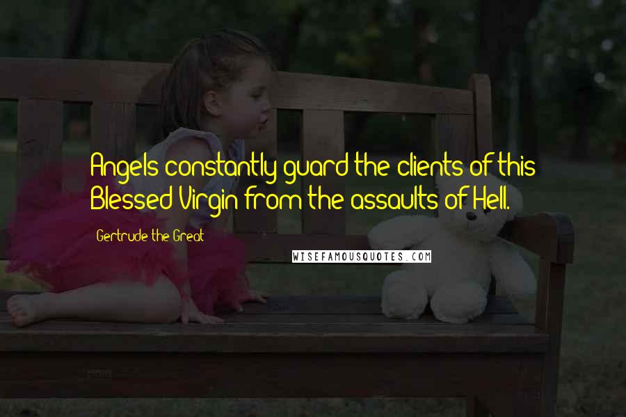 Gertrude The Great Quotes: Angels constantly guard the clients of this Blessed Virgin from the assaults of Hell.