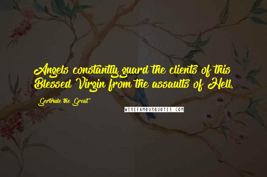 Gertrude The Great Quotes: Angels constantly guard the clients of this Blessed Virgin from the assaults of Hell.