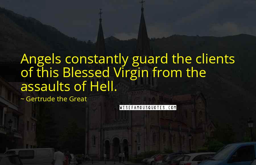 Gertrude The Great Quotes: Angels constantly guard the clients of this Blessed Virgin from the assaults of Hell.