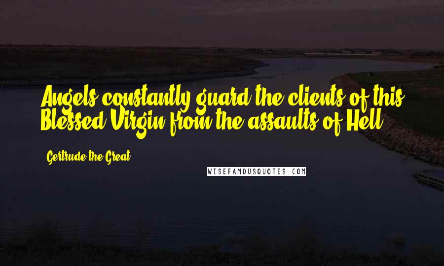Gertrude The Great Quotes: Angels constantly guard the clients of this Blessed Virgin from the assaults of Hell.