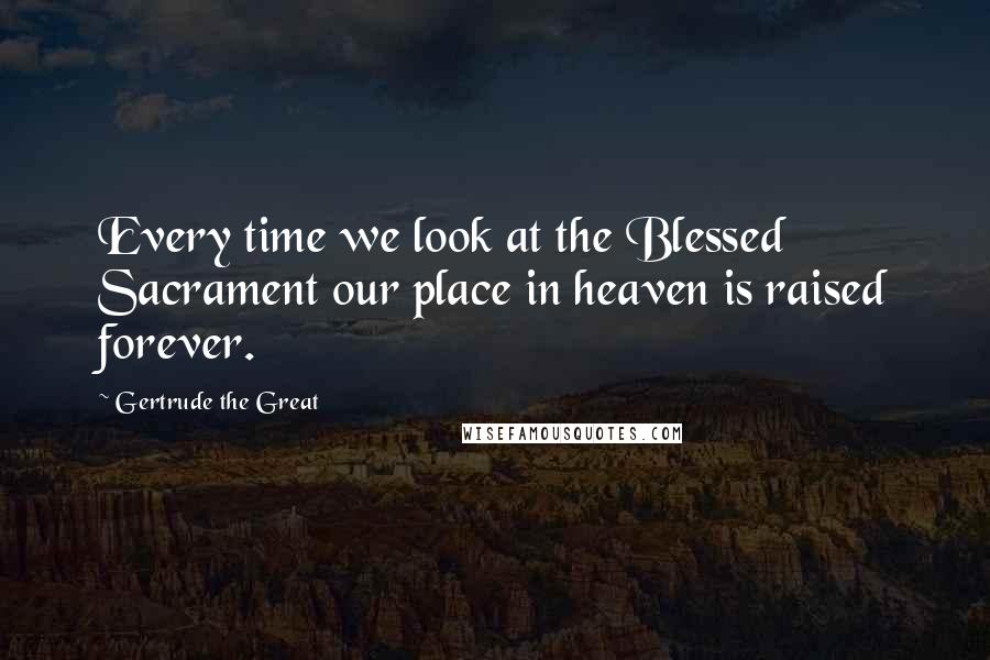 Gertrude The Great Quotes: Every time we look at the Blessed Sacrament our place in heaven is raised forever.