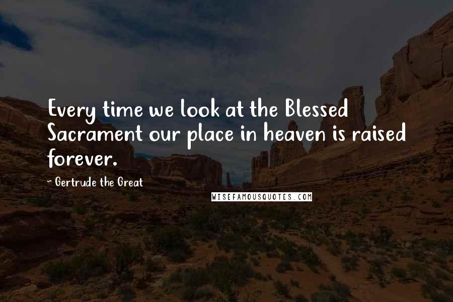 Gertrude The Great Quotes: Every time we look at the Blessed Sacrament our place in heaven is raised forever.