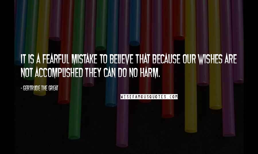 Gertrude The Great Quotes: It is a fearful mistake to believe that because our wishes are not accomplished they can do no harm.