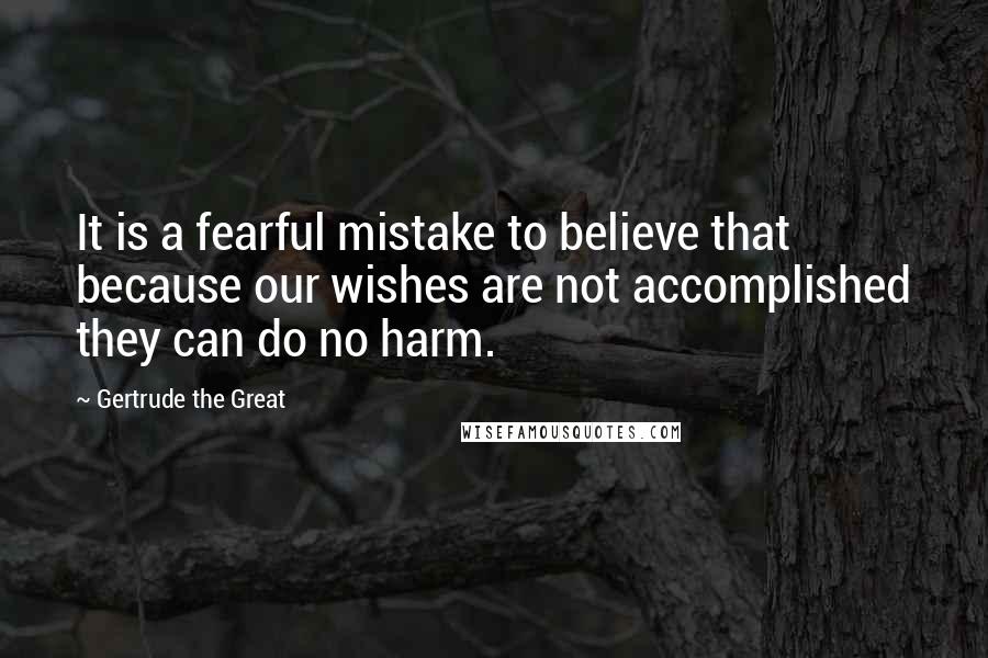 Gertrude The Great Quotes: It is a fearful mistake to believe that because our wishes are not accomplished they can do no harm.