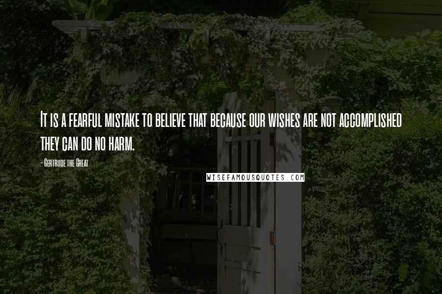 Gertrude The Great Quotes: It is a fearful mistake to believe that because our wishes are not accomplished they can do no harm.