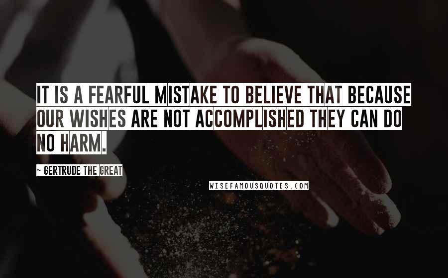 Gertrude The Great Quotes: It is a fearful mistake to believe that because our wishes are not accomplished they can do no harm.