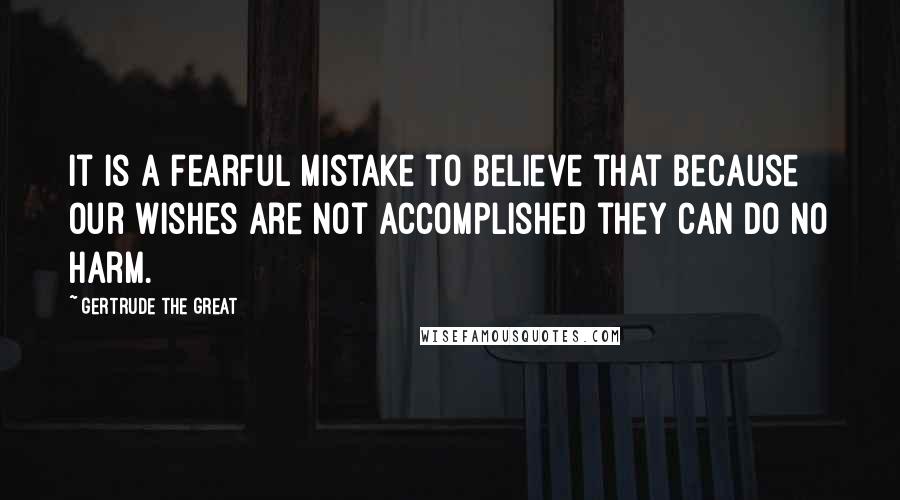 Gertrude The Great Quotes: It is a fearful mistake to believe that because our wishes are not accomplished they can do no harm.