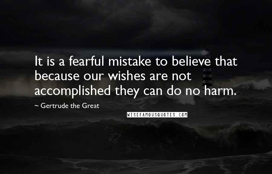 Gertrude The Great Quotes: It is a fearful mistake to believe that because our wishes are not accomplished they can do no harm.