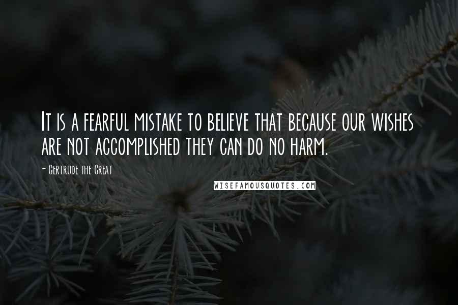 Gertrude The Great Quotes: It is a fearful mistake to believe that because our wishes are not accomplished they can do no harm.