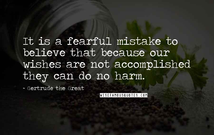 Gertrude The Great Quotes: It is a fearful mistake to believe that because our wishes are not accomplished they can do no harm.