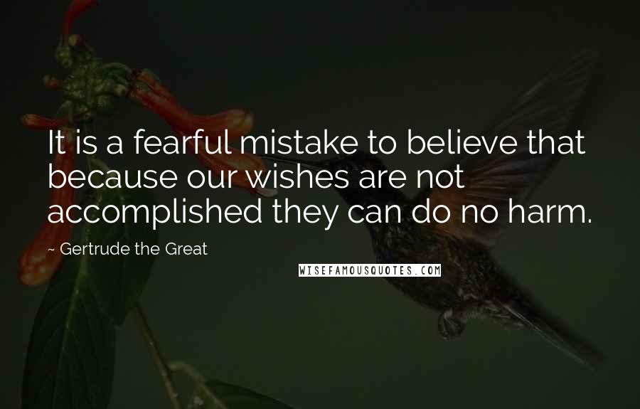 Gertrude The Great Quotes: It is a fearful mistake to believe that because our wishes are not accomplished they can do no harm.