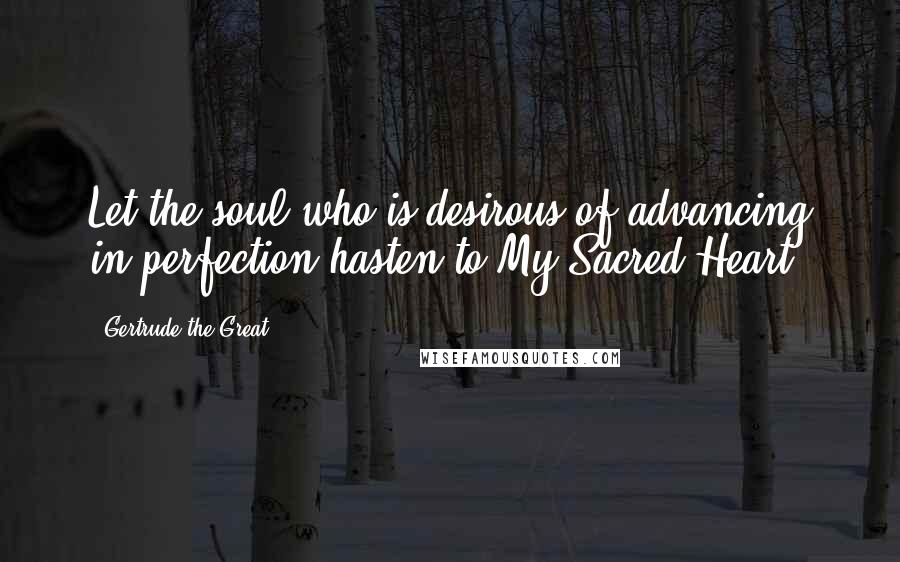 Gertrude The Great Quotes: Let the soul who is desirous of advancing in perfection hasten to My Sacred Heart.