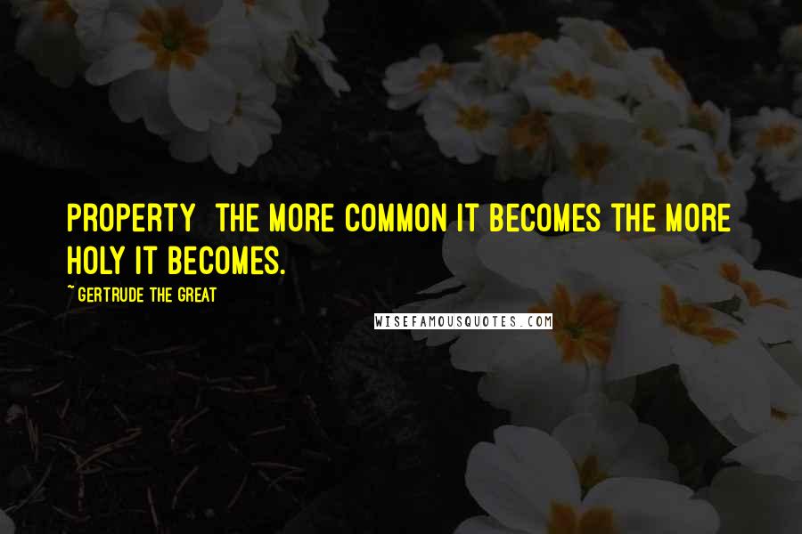 Gertrude The Great Quotes: Property the more common it becomes the more holy it becomes.