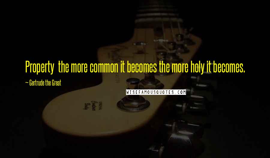 Gertrude The Great Quotes: Property the more common it becomes the more holy it becomes.