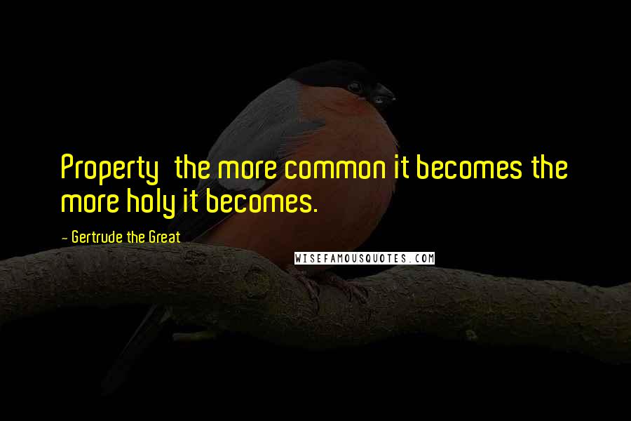 Gertrude The Great Quotes: Property the more common it becomes the more holy it becomes.