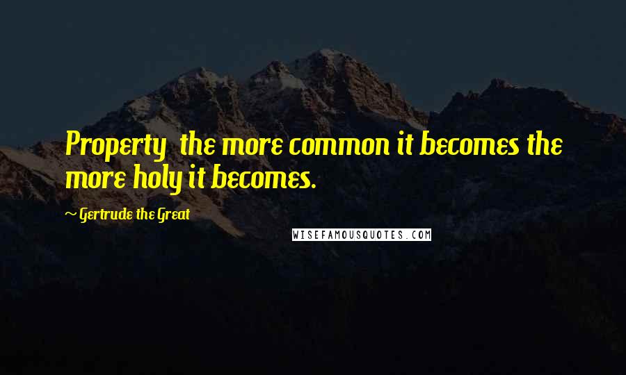 Gertrude The Great Quotes: Property the more common it becomes the more holy it becomes.