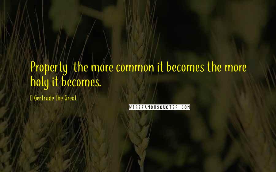 Gertrude The Great Quotes: Property the more common it becomes the more holy it becomes.