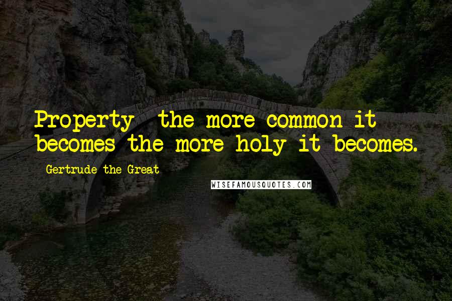 Gertrude The Great Quotes: Property the more common it becomes the more holy it becomes.